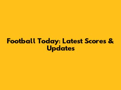 Football Today: Latest Scores & Updates