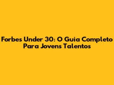 Forbes Under 30: O Guia Completo Para Jovens Talentos