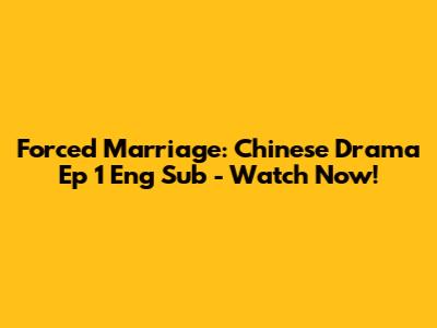 Forced Marriage: Chinese Drama Ep 1 Eng Sub - Watch Now!