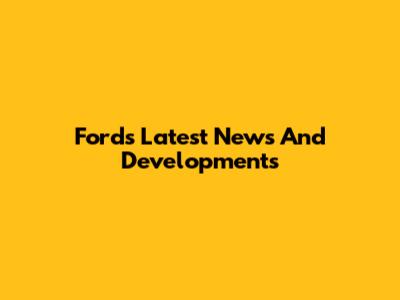 Ford's Latest News And Developments