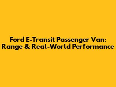 Ford E-Transit Passenger Van: Range & Real-World Performance