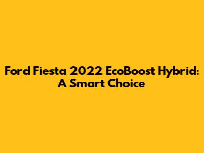 Ford Fiesta 2022 EcoBoost Hybrid: A Smart Choice