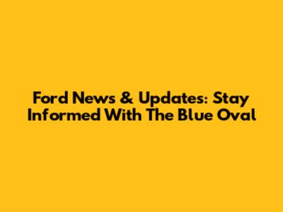 Ford News & Updates: Stay Informed With The Blue Oval