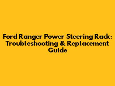 Ford Ranger Power Steering Rack: Troubleshooting & Replacement Guide