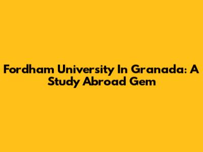 Fordham University In Granada: A Study Abroad Gem