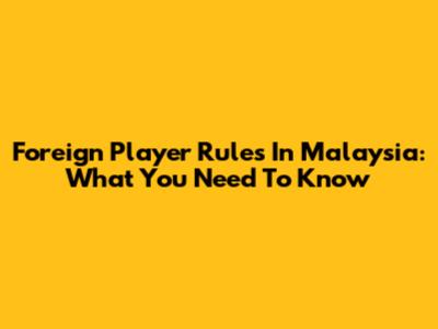 Foreign Player Rules In Malaysia: What You Need To Know