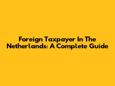 Foreign Taxpayer In The Netherlands: A Complete Guide