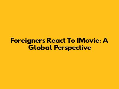 Foreigners React To IMovie: A Global Perspective