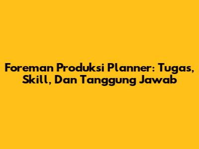 Foreman Produksi Planner: Tugas, Skill, Dan Tanggung Jawab