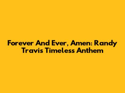 Forever And Ever, Amen: Randy Travis' Timeless Anthem