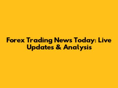 Forex Trading News Today: Live Updates & Analysis