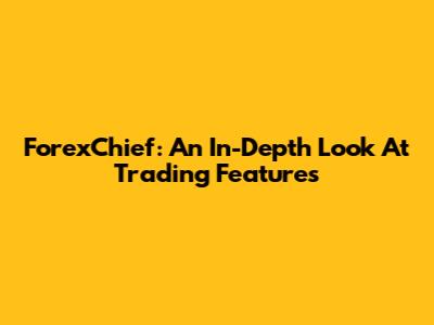 ForexChief: An In-Depth Look At Trading Features