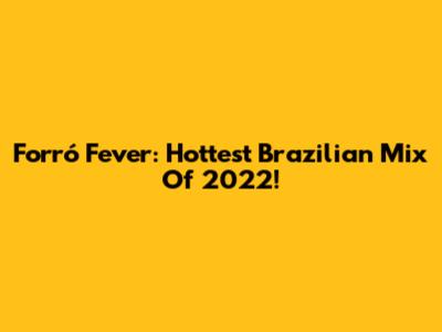 Forró Fever: Hottest Brazilian Mix Of 2022!
