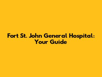 Fort St. John General Hospital: Your Guide