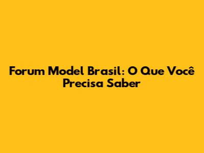 Forum Model Brasil: O Que Você Precisa Saber
