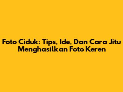 Foto Ciduk: Tips, Ide, Dan Cara Jitu Menghasilkan Foto Keren