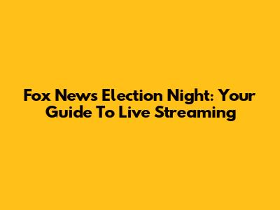 Fox News Election Night: Your Guide To Live Streaming