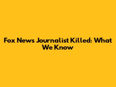 Fox News Journalist Killed: What We Know