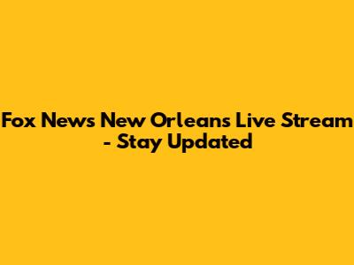 Fox News New Orleans Live Stream - Stay Updated