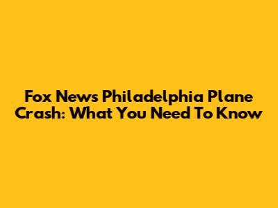 Fox News Philadelphia Plane Crash: What You Need To Know