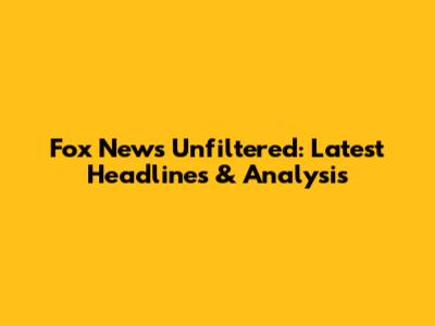 Fox News Unfiltered: Latest Headlines & Analysis