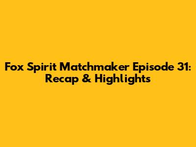 Fox Spirit Matchmaker Episode 31: Recap & Highlights