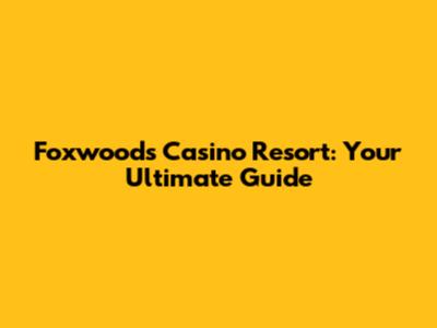 Foxwoods Casino Resort: Your Ultimate Guide