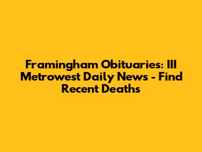Framingham Obituaries: III Metrowest Daily News - Find Recent Deaths