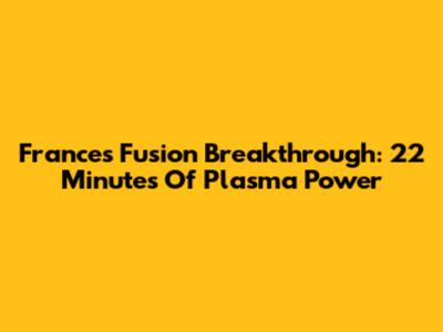 France's Fusion Breakthrough: 22 Minutes Of Plasma Power