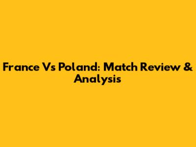 France Vs Poland: Match Review & Analysis