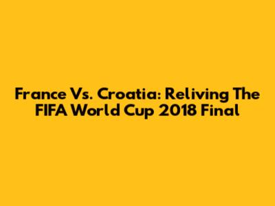 France Vs. Croatia: Reliving The FIFA World Cup 2018 Final