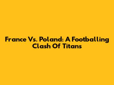France Vs. Poland: A Footballing Clash Of Titans