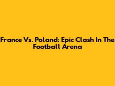 France Vs. Poland: Epic Clash In The Football Arena