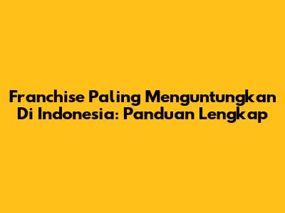 Franchise Paling Menguntungkan Di Indonesia: Panduan Lengkap