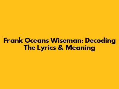 Frank Ocean's Wiseman: Decoding The Lyrics & Meaning