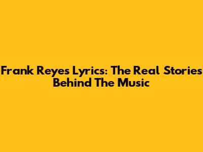 Frank Reyes' Lyrics: The Real Stories Behind The Music