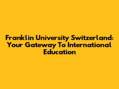 Franklin University Switzerland: Your Gateway To International Education