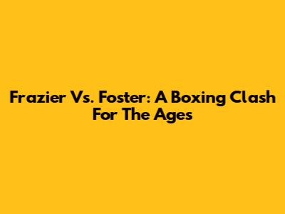 Frazier Vs. Foster: A Boxing Clash For The Ages
