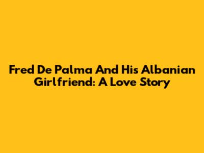 Fred De Palma And His Albanian Girlfriend: A Love Story