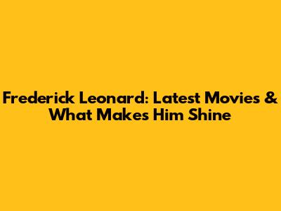Frederick Leonard: Latest Movies & What Makes Him Shine