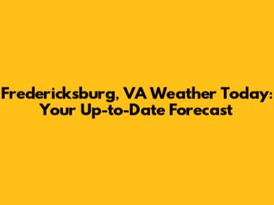 Fredericksburg, VA Weather Today: Your Up-to-Date Forecast