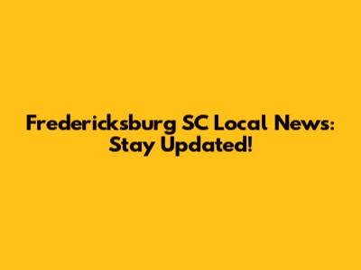 Fredericksburg SC Local News: Stay Updated!