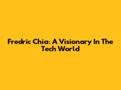 Fredric Chia: A Visionary In The Tech World