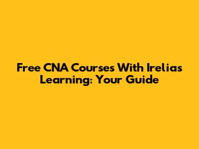Free CNA Courses With Irelias Learning: Your Guide
