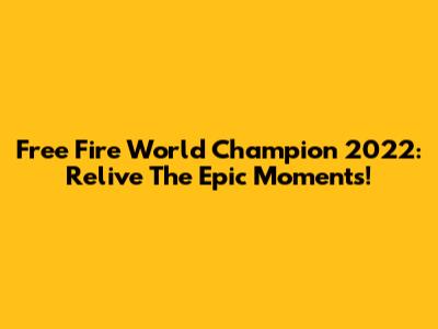 Free Fire World Champion 2022: Relive The Epic Moments!