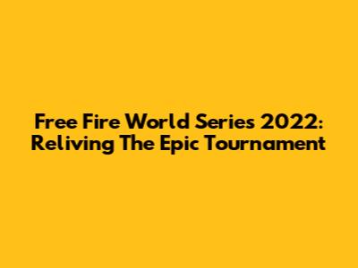 Free Fire World Series 2022: Reliving The Epic Tournament