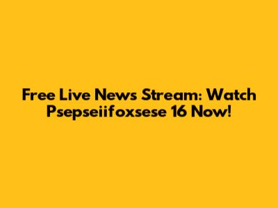 Free Live News Stream: Watch Psepseiifoxsese 16 Now!