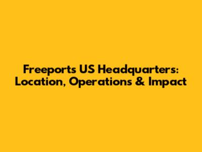 Freeport's US Headquarters: Location, Operations & Impact