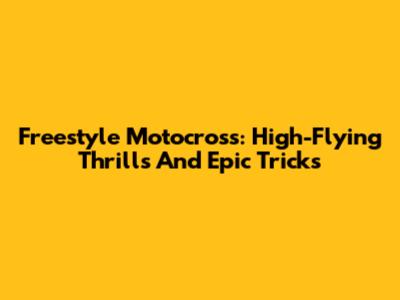 Freestyle Motocross: High-Flying Thrills And Epic Tricks