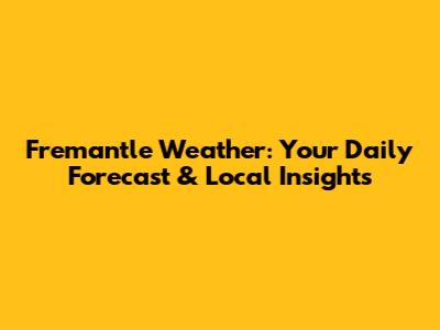 Fremantle Weather: Your Daily Forecast & Local Insights